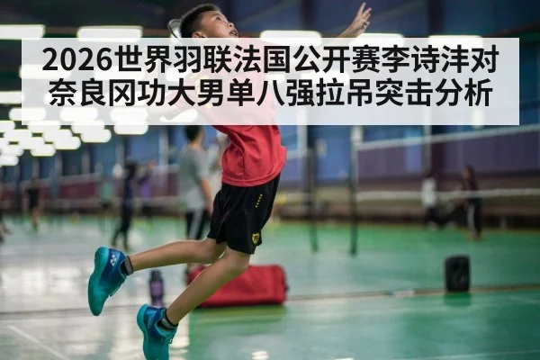 2026世界羽联法国公开赛李诗沣对奈良冈功大男单八强拉吊突击分析